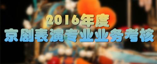 大鸡巴使劲操我骚逼国家京剧院2016年度京剧表演专业业务考...